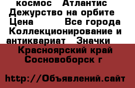 1.1) космос : Атлантис - Дежурство на орбите › Цена ­ 990 - Все города Коллекционирование и антиквариат » Значки   . Красноярский край,Сосновоборск г.